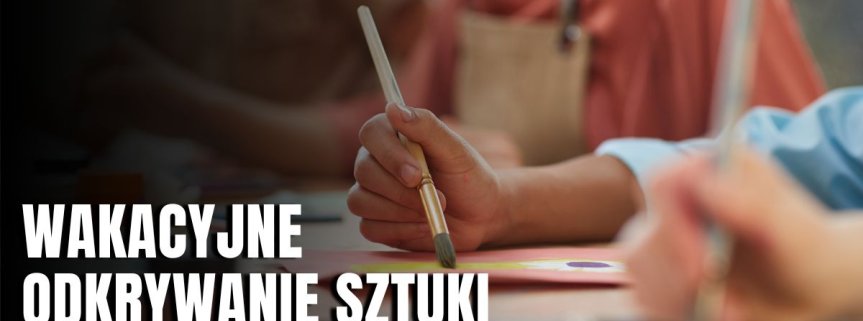 W jaki sposób rozbudzić w dzieciach i młodzieży artystyczne pasje podczas letniej przerwy?